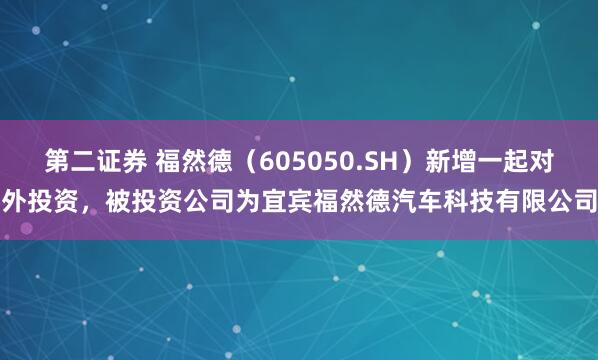 第二证券 福然德（605050.SH）新增一起对外投资，被投资公司为宜宾福然德汽车科技有限公司