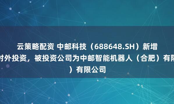 云策略配资 中邮科技（688648.SH）新增一起对外投资，被投资公司为中邮智能机器人（合肥）有限公司
