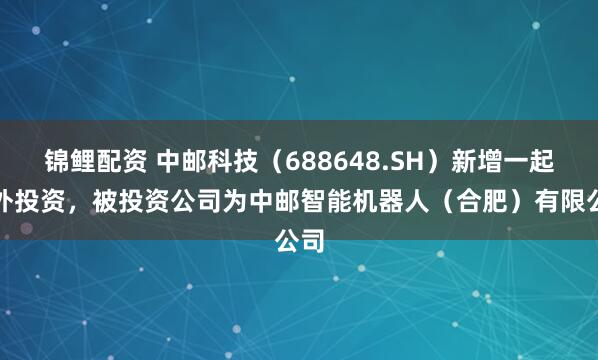 锦鲤配资 中邮科技（688648.SH）新增一起对外投资，被投资公司为中邮智能机器人（合肥）有限公司