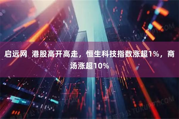 启远网  港股高开高走，恒生科技指数涨超1%，商汤涨超10%