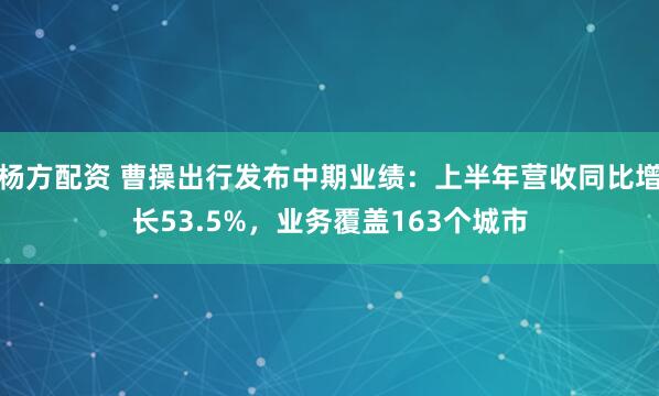 杨方配资 曹操出行发布中期业绩：上半年营收同比增长53.5%，业务覆盖163个城市