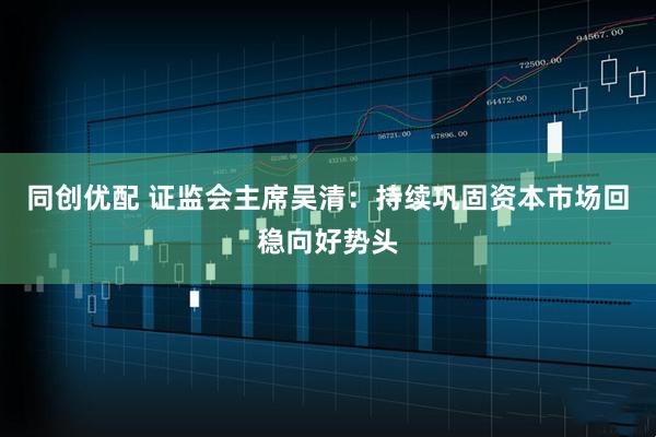 同创优配 证监会主席吴清：持续巩固资本市场回稳向好势头