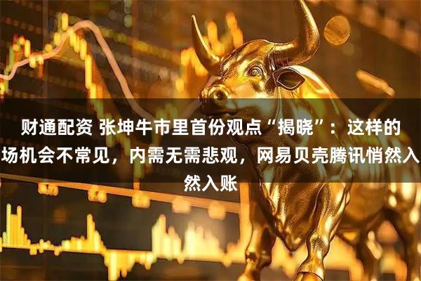 财通配资 张坤牛市里首份观点“揭晓”：这样的市场机会不常见，内需无需悲观，网易贝壳腾讯悄然入账