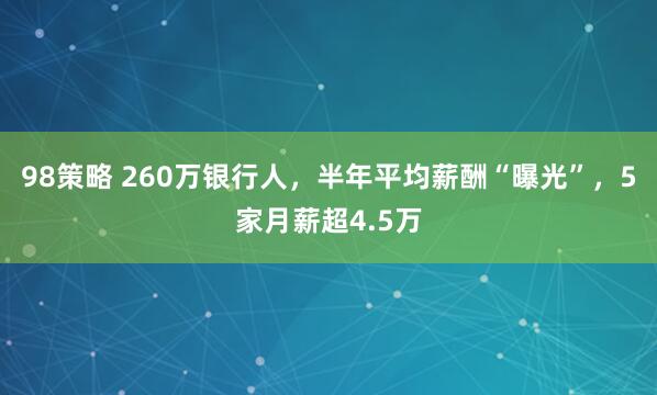98策略 260万银行人，半年平均薪酬“曝光”，5家月薪超4.5万