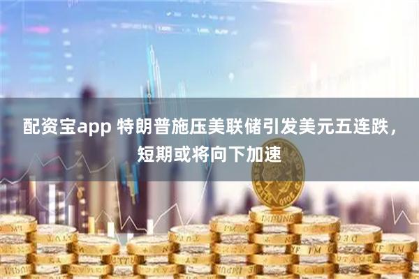 配资宝app 特朗普施压美联储引发美元五连跌，短期或将向下加速