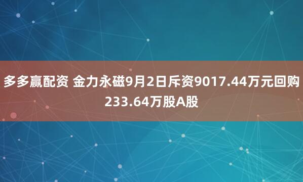 多多赢配资 金力永磁9月2日斥资9017.44万元回购233.64万股A股