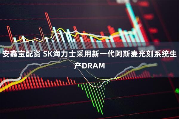 安鑫宝配资 SK海力士采用新一代阿斯麦光刻系统生产DRAM