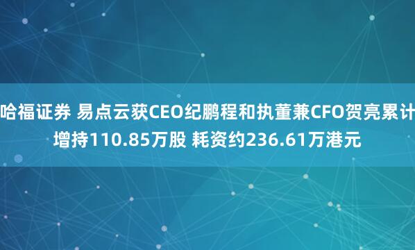 哈福证券 易点云获CEO纪鹏程和执董兼CFO贺亮累计增持110.85万股 耗资约236.61万港元