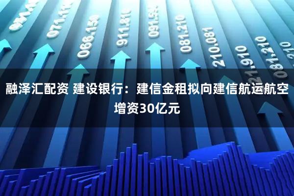 融泽汇配资 建设银行：建信金租拟向建信航运航空增资30亿元
