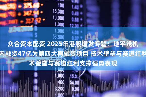 众合资本配资 2025年港股增发专题：地平线机器人上市一年内融资47亿为第四大再融资项目 技术壁垒与赛道红利支撑强势表现
