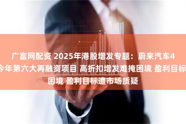 广富网配资 2025年港股增发专题：蔚来汽车40亿增发为今年第六大再融资项目 高折扣增发难掩困境 盈利目标遭市场质疑
