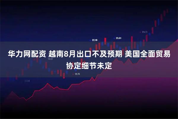 华力网配资 越南8月出口不及预期 美国全面贸易协定细节未定