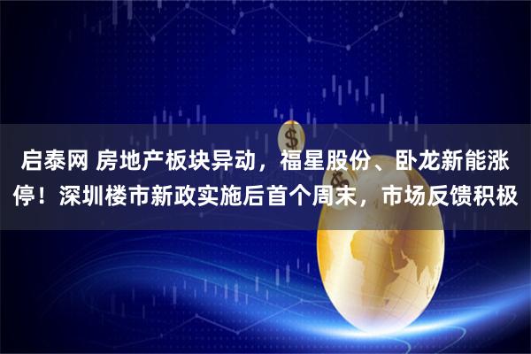 启泰网 房地产板块异动，福星股份、卧龙新能涨停！深圳楼市新政实施后首个周末，市场反馈积极