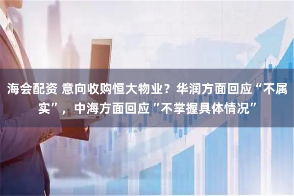 海会配资 意向收购恒大物业？华润方面回应“不属实”，中海方面回应“不掌握具体情况”