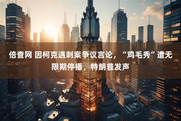 倍查网 因柯克遇刺案争议言论，“鸡毛秀”遭无限期停播，特朗普发声