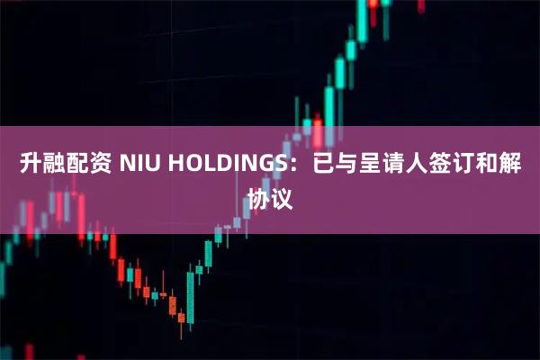 升融配资 NIU HOLDINGS：已与呈请人签订和解协议