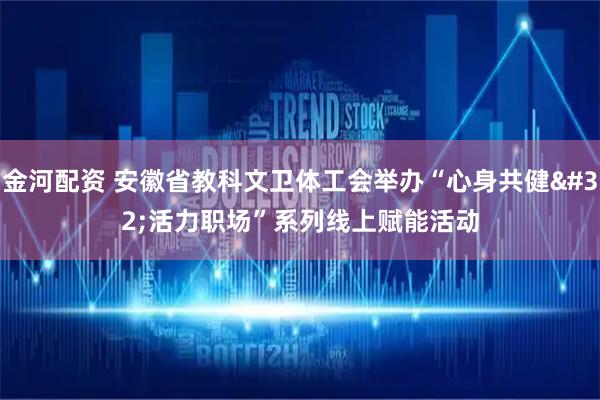 金河配资 安徽省教科文卫体工会举办“心身共健 活力职场”系列线上赋能活动