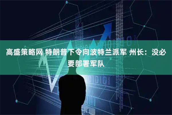 高盛策略网 特朗普下令向波特兰派军 州长：没必要部署军队