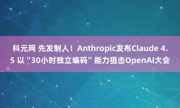 科元网 先发制人！Anthropic发布Claude 4.5 以“30小时独立编码”能力狙击OpenAI大会