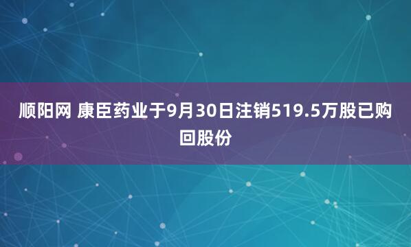 顺阳网 康臣药业于9月30日注销519.5万股已购回股份