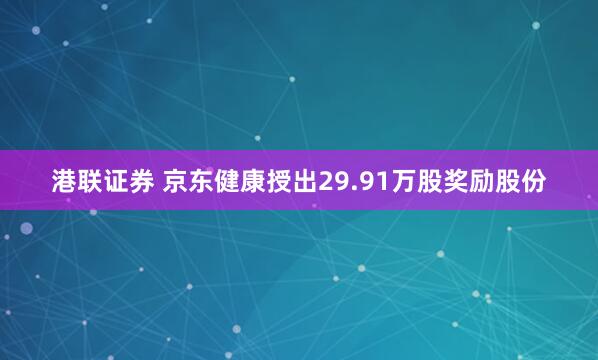 港联证券 京东健康授出29.91万股奖励股份