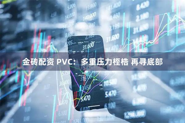 金砖配资 PVC：多重压力桎梏 再寻底部