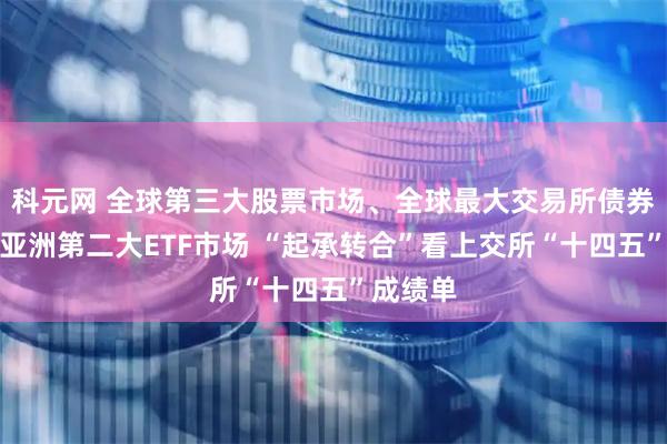 科元网 全球第三大股票市场、全球最大交易所债券市场、亚洲第二大ETF市场 “起承转合”看上交所“十四五”成绩单