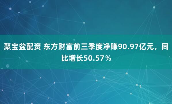 聚宝盆配资 东方财富前三季度净赚90.97亿元，同比增长50.57％