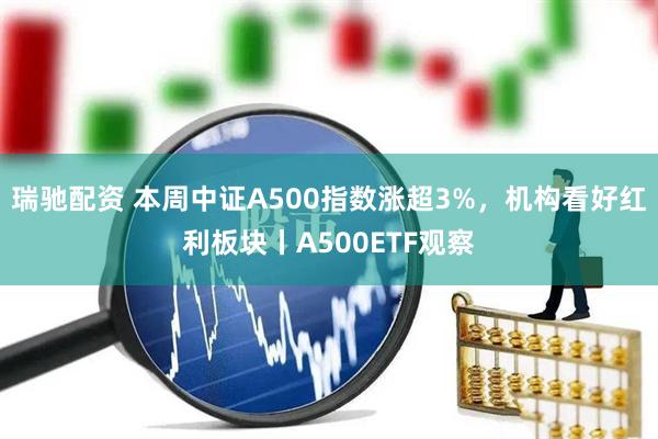 瑞驰配资 本周中证A500指数涨超3%，机构看好红利板块丨A500ETF观察