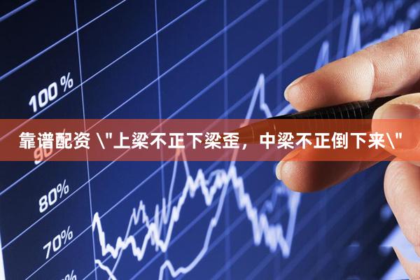 靠谱配资 ＂上梁不正下梁歪，中梁不正倒下来＂