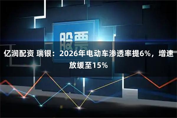 亿润配资 瑞银：2026年电动车渗透率提6%，增速放缓至15%
