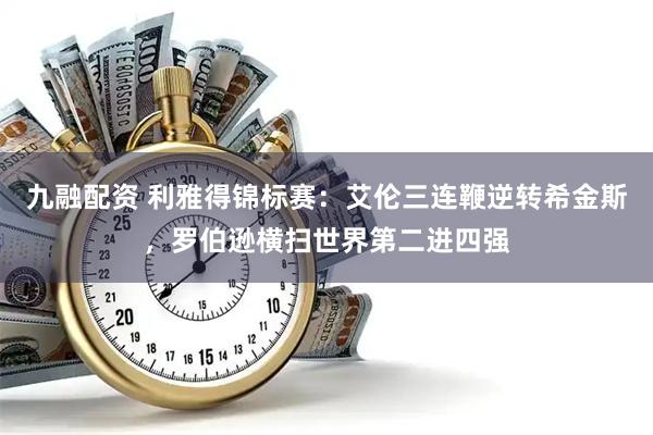 九融配资 利雅得锦标赛：艾伦三连鞭逆转希金斯，罗伯逊横扫世界第二进四强