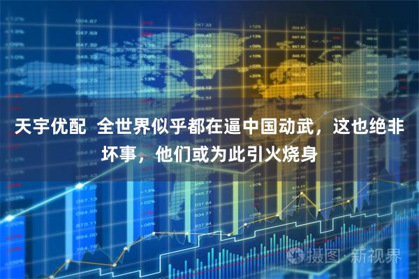 天宇优配  全世界似乎都在逼中国动武，这也绝非坏事，他们或为此引火烧身