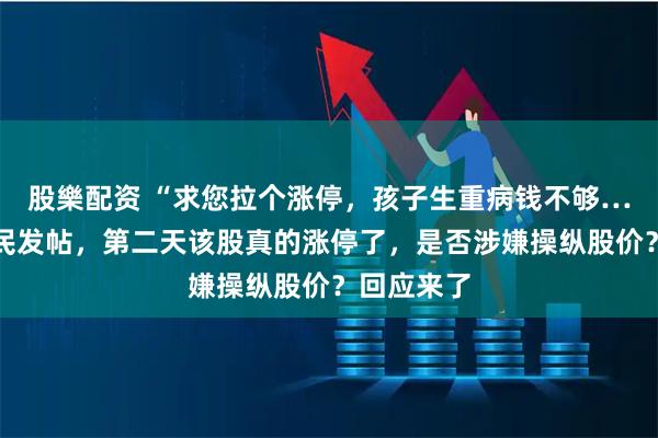 股樂配资 “求您拉个涨停，孩子生重病钱不够……”有股民发帖，第二天该股真的涨停了，是否涉嫌操纵股价？回应来了
