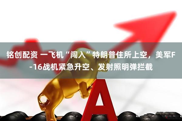 铭创配资 一飞机“闯入”特朗普住所上空，美军F-16战机紧急升空、发射照明弹拦截