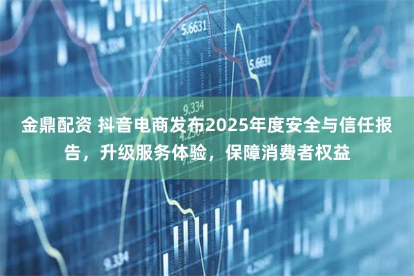 金鼎配资 抖音电商发布2025年度安全与信任报告，升级服务体验，保障消费者权益