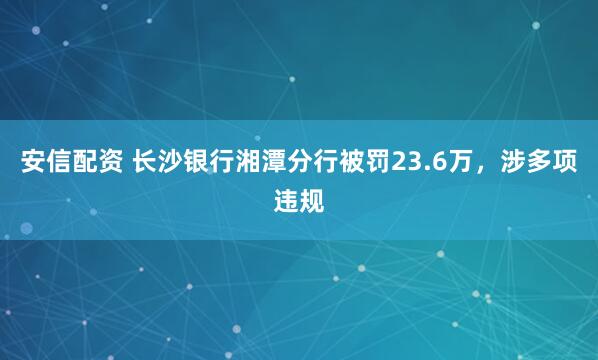 安信配资 长沙银行湘潭分行被罚23.6万，涉多项违规