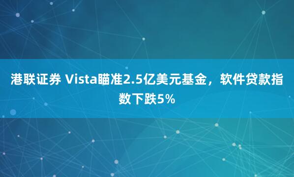 港联证券 Vista瞄准2.5亿美元基金，软件贷款指数下跌5%