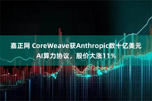 嘉正网 CoreWeave获Anthropic数十亿美元AI算力协议，股价大涨11%