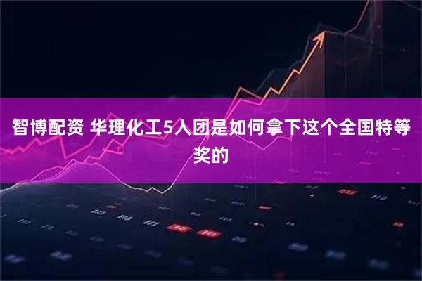 智博配资 华理化工5人团是如何拿下这个全国特等奖的